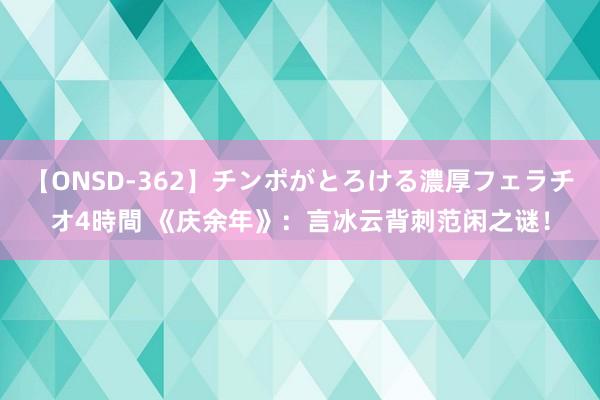 【ONSD-362】チンポがとろける濃厚フェラチオ4時間 《庆余年》：言冰云背刺范闲之谜！