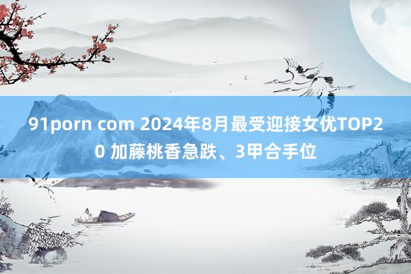 91porn com 2024年8月最受迎接女优TOP20 加藤桃香急跌、3甲合手位