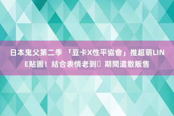 日本鬼父第二季 「豆卡X性平協會」推超萌LINE貼圖！結合表情老到⋯期間遣散販售