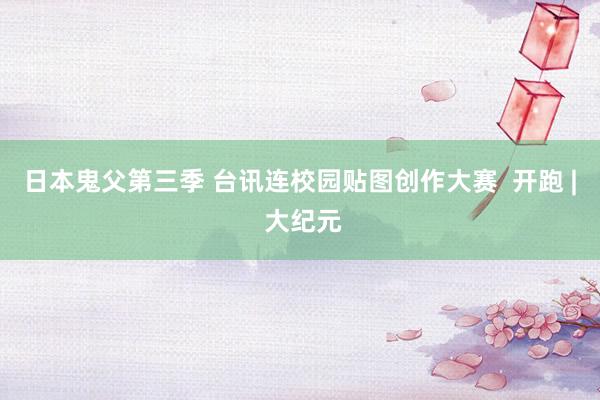日本鬼父第三季 台讯连校园贴图创作大赛  开跑 | 大纪元