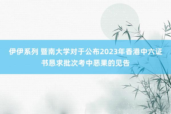 伊伊系列 暨南大学对于公布2023年香港中六证书恳求批次考中恶果的见告