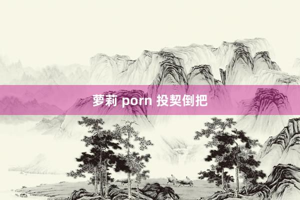 萝莉 porn 投契倒把