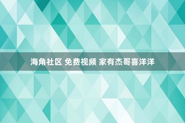 海角社区 免费视频 家有杰哥喜洋洋