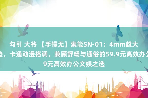 勾引 大爷 【手慢无】索能SN-01：4mm超大游戏鼠标垫，卡通动漫格调，兼顾舒畅与通俗的59.9元高效办公文娱之选