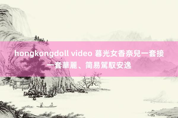 hongkongdoll video 暮光女香奈兒一套接一套　華麗、简易駕馭安逸