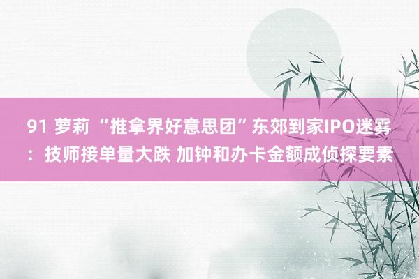 91 萝莉 “推拿界好意思团”东郊到家IPO迷雾：技师接单量大跌 加钟和办卡金额成侦探要素