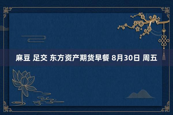 麻豆 足交 东方资产期货早餐 8月30日 周五