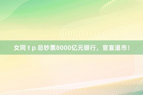 女同 t p 总钞票8000亿元银行，官宣退市！