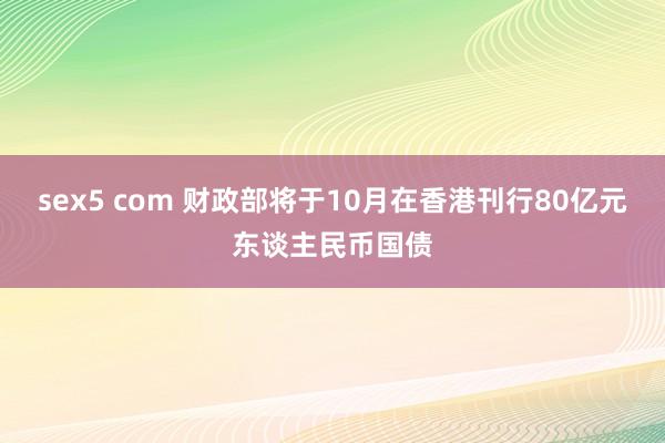 sex5 com 财政部将于10月在香港刊行80亿元东谈主民币国债