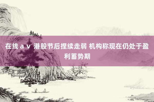 在线ａｖ 港股节后捏续走弱 机构称现在仍处于盈利蓄势期