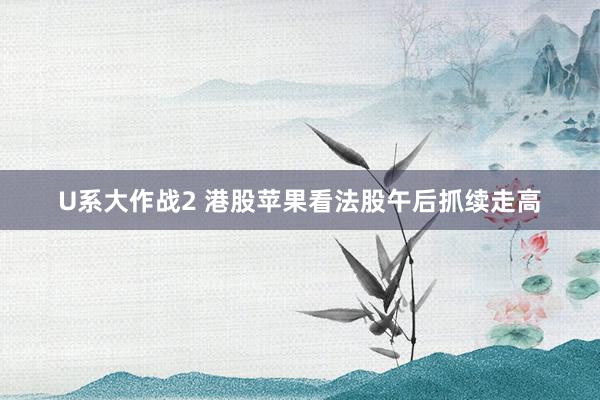 U系大作战2 港股苹果看法股午后抓续走高