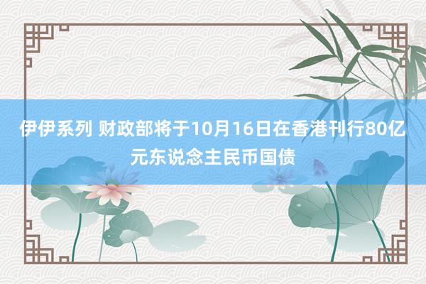 伊伊系列 财政部将于10月16日在香港刊行80亿元东说念主民币国债