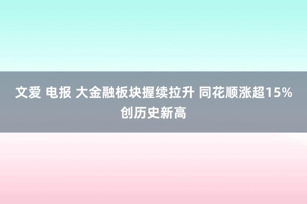 文爱 电报 大金融板块握续拉升 同花顺涨超15%创历史新高