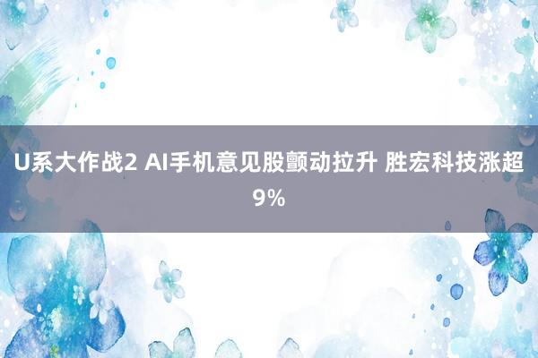 U系大作战2 AI手机意见股颤动拉升 胜宏科技涨超9%