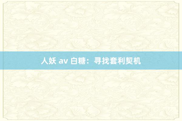 人妖 av 白糖：寻找套利契机