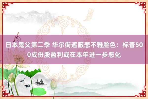 日本鬼父第二季 华尔街遮蔽悲不雅脸色：标普500成份股盈利或在本年进一步恶化