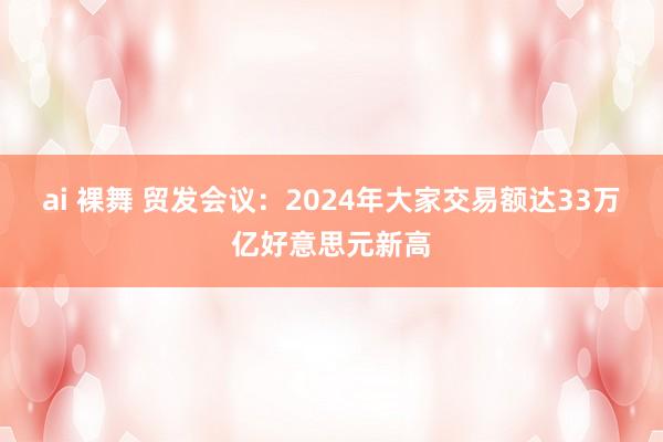 ai 裸舞 贸发会议：2024年大家交易额达33万亿好意思元新高
