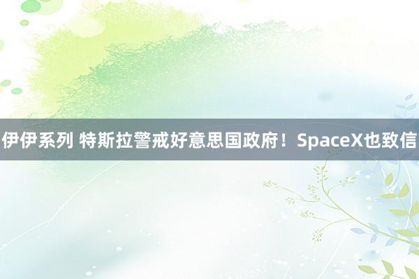 伊伊系列 特斯拉警戒好意思国政府！SpaceX也致信