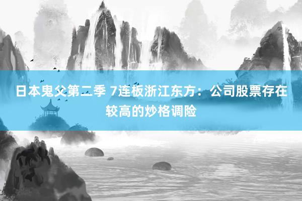日本鬼父第二季 7连板浙江东方：公司股票存在较高的炒格调险