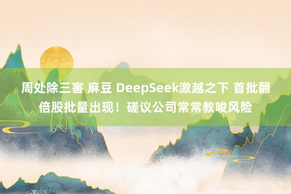 周处除三害 麻豆 DeepSeek激越之下 首批翻倍股批量出现！磋议公司常常教唆风险