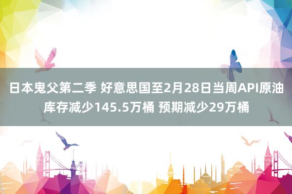 日本鬼父第二季 好意思国至2月28日当周API原油库存减少145.5万桶 预期减少29万桶